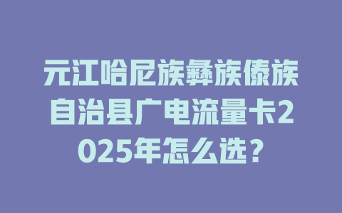 元江哈尼族彝族傣族自治县广电流量卡2025年怎么选？