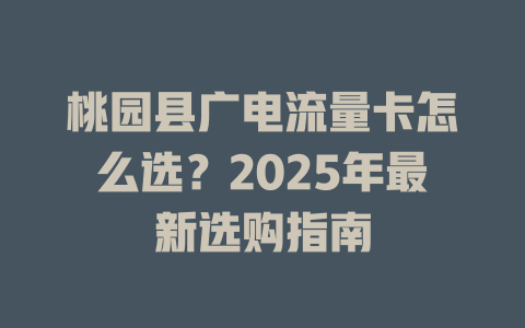 桃园县广电流量卡怎么选？2025年最新选购指南