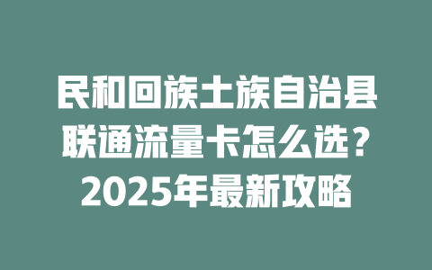 民和回族土族自治县联通流量卡怎么选？2025年最新攻略