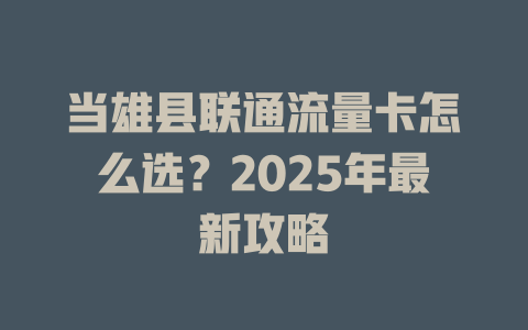 当雄县联通流量卡怎么选？2025年最新攻略