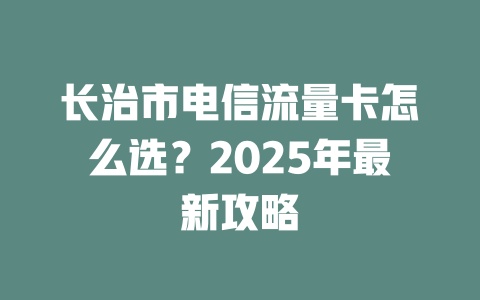 长治市电信流量卡怎么选？2025年最新攻略