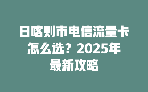 日喀则市电信流量卡怎么选？2025年最新攻略