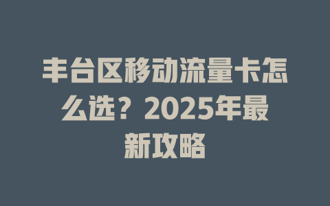 丰台区移动流量卡怎么选？2025年最新攻略