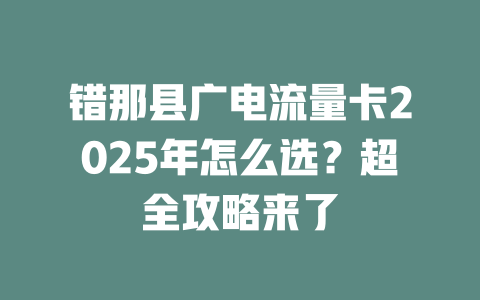 错那县广电流量卡2025年怎么选？超全攻略来了