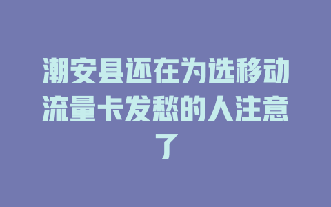 潮安县还在为选移动流量卡发愁的人注意了