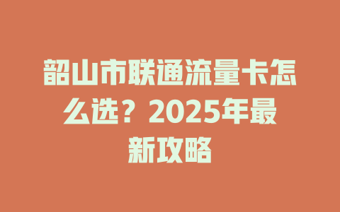 韶山市联通流量卡怎么选？2025年最新攻略
