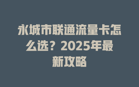 永城市联通流量卡怎么选？2025年最新攻略