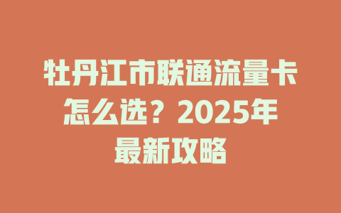牡丹江市联通流量卡怎么选？2025年最新攻略