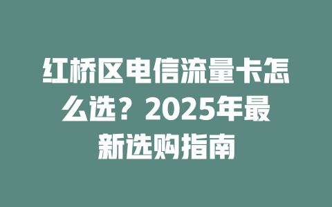红桥区电信流量卡怎么选？2025年最新选购指南
