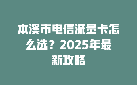 本溪市电信流量卡怎么选？2025年最新攻略