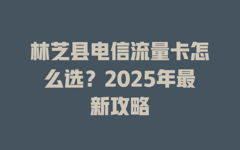 林芝县电信流量卡怎么选？2025年最新攻略