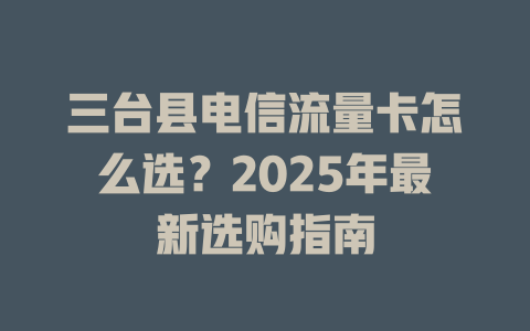 三台县电信流量卡怎么选？2025年最新选购指南