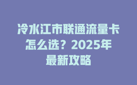 冷水江市联通流量卡怎么选？2025年最新攻略