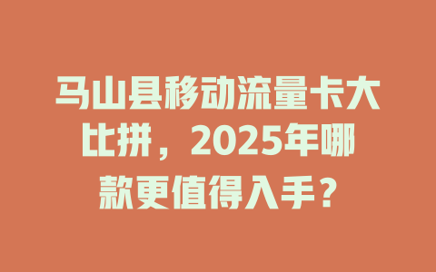 马山县移动流量卡大比拼，2025年哪款更值得入手？