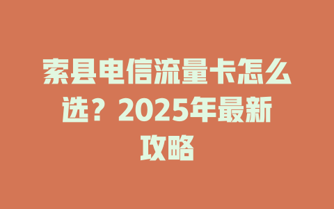索县电信流量卡怎么选？2025年最新攻略