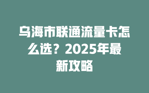 乌海市联通流量卡怎么选？2025年最新攻略