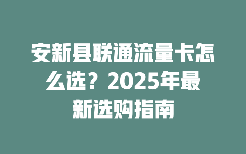 安新县联通流量卡怎么选？2025年最新选购指南
