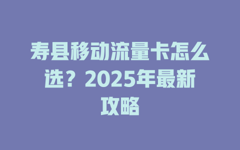 寿县移动流量卡怎么选？2025年最新攻略