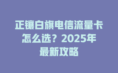 正镶白旗电信流量卡怎么选？2025年最新攻略