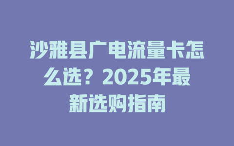 沙雅县广电流量卡怎么选？2025年最新选购指南