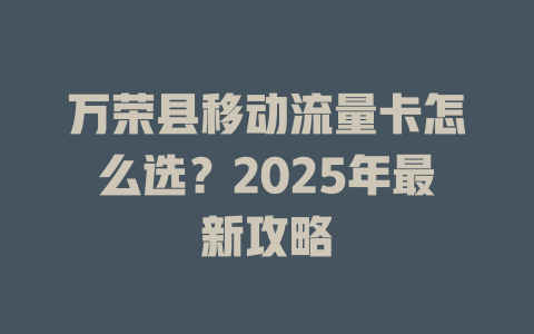 万荣县移动流量卡怎么选？2025年最新攻略