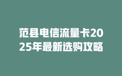 范县电信流量卡2025年最新选购攻略