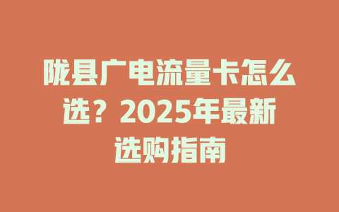 陇县广电流量卡怎么选？2025年最新选购指南