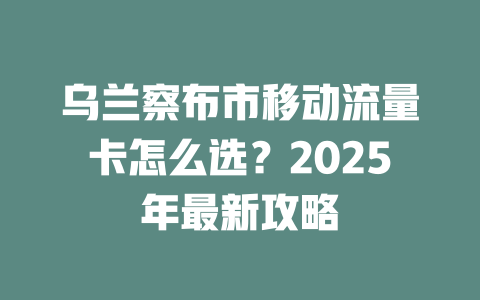 乌兰察布市移动流量卡怎么选？2025年最新攻略