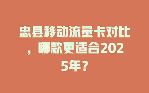 忠县移动流量卡对比，哪款更适合2025年？