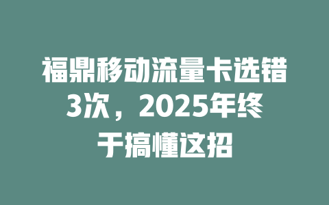 福鼎移动流量卡选错3次，2025年终于搞懂这招