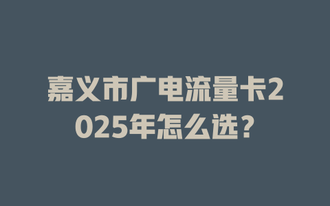 嘉义市广电流量卡2025年怎么选？