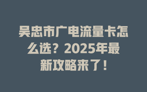 吴忠市广电流量卡怎么选？2025年最新攻略来了！