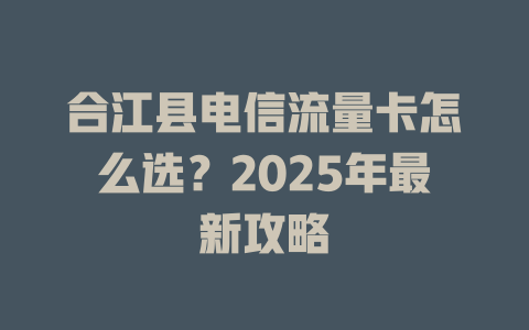 合江县电信流量卡怎么选？2025年最新攻略