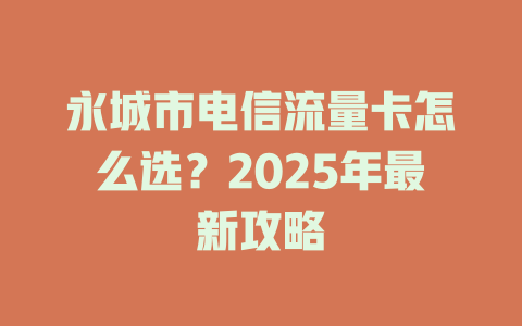 永城市电信流量卡怎么选？2025年最新攻略