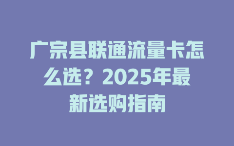 广宗县联通流量卡怎么选？2025年最新选购指南