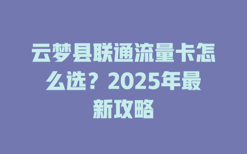 云梦县联通流量卡怎么选？2025年最新攻略