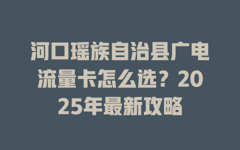 河口瑶族自治县广电流量卡怎么选？2025年最新攻略