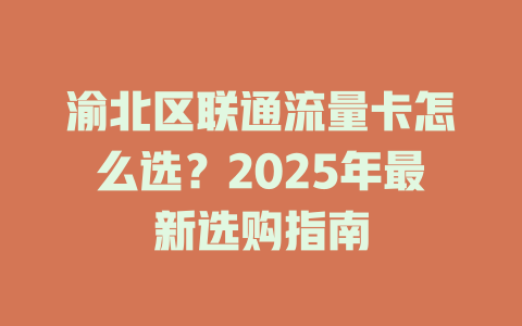 渝北区联通流量卡怎么选？2025年最新选购指南