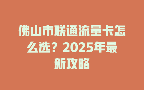 佛山市联通流量卡怎么选？2025年最新攻略