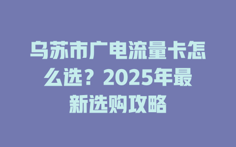 乌苏市广电流量卡怎么选？2025年最新选购攻略