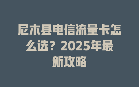 尼木县电信流量卡怎么选？2025年最新攻略