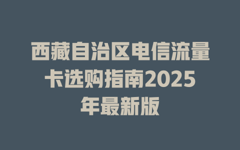 西藏自治区电信流量卡选购指南2025年最新版