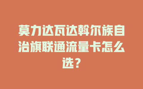 莫力达瓦达斡尔族自治旗联通流量卡怎么选？
