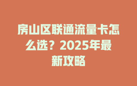 房山区联通流量卡怎么选？2025年最新攻略
