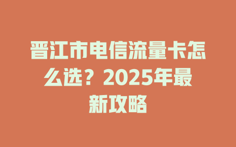 晋江市电信流量卡怎么选？2025年最新攻略
