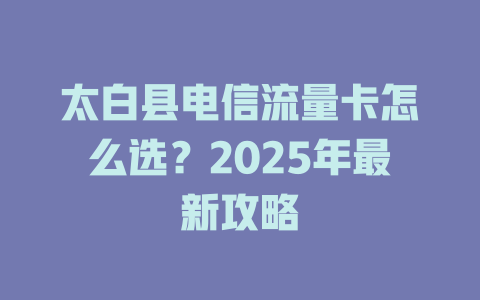 太白县电信流量卡怎么选？2025年最新攻略