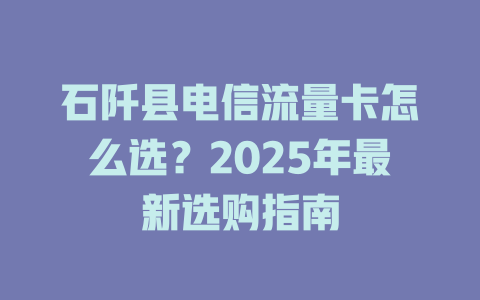 石阡县电信流量卡怎么选？2025年最新选购指南