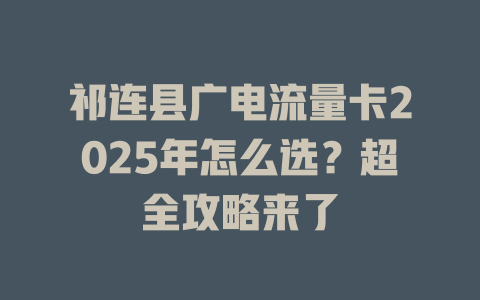 祁连县广电流量卡2025年怎么选？超全攻略来了