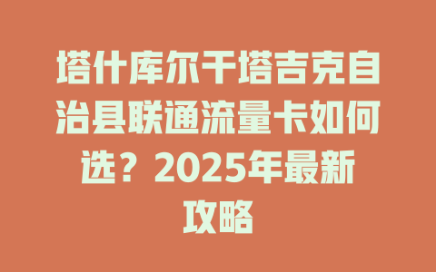 塔什库尔干塔吉克自治县联通流量卡如何选？2025年最新攻略