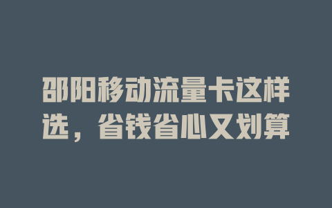 邵阳移动流量卡这样选，省钱省心又划算